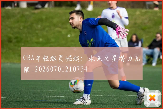 CBA年轻球员崛起：未来之星潜力无限_20260701210734