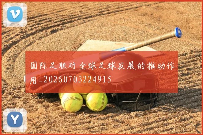 国际足联对全球足球发展的推动作用_20260703224915