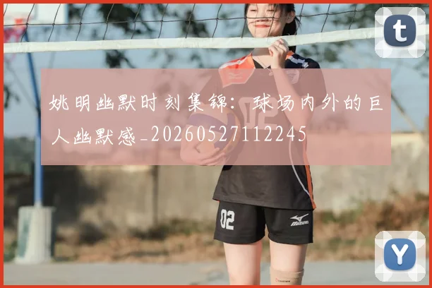 姚明幽默时刻集锦：球场内外的巨人幽默感_20260527112245