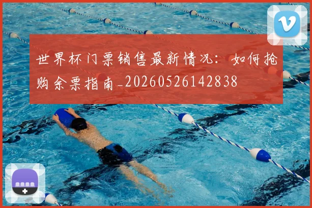 世界杯门票销售最新情况：如何抢购余票指南_20260526142838