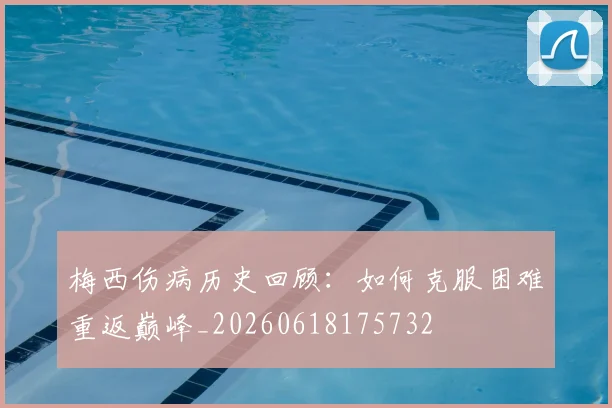 梅西伤病历史回顾：如何克服困难重返巅峰_20260618175732