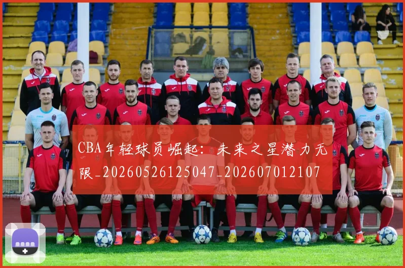 CBA年轻球员崛起：未来之星潜力无限_20260526125047_20260701210737