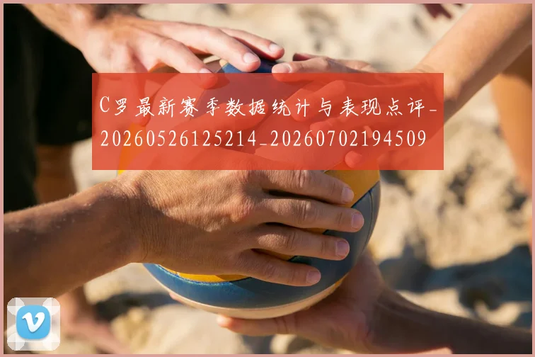C罗最新赛季数据统计与表现点评_20260526125214_20260702194509