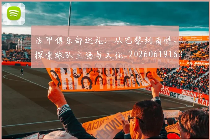 法甲俱乐部巡礼：从巴黎到南特，探索球队主场与文化_20260619163236