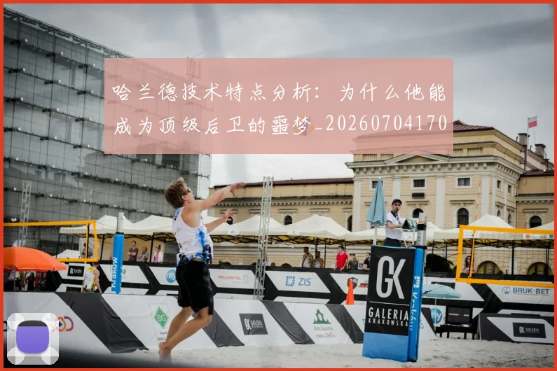 哈兰德技术特点分析：为什么他能成为顶级后卫的噩梦_20260704170451_20260719155834