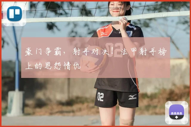 豪门争霸，射手对决！法甲射手榜上的恩怨情仇