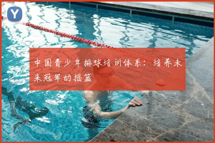 中国青少年排球培训体系：培养未来冠军的摇篮