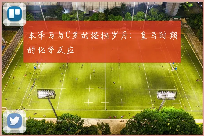 本泽马与C罗的搭档岁月:皇马时期的化学反应